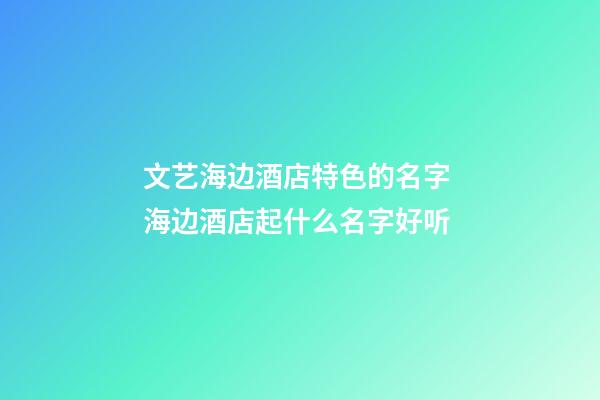 文艺海边酒店特色的名字 海边酒店起什么名字好听-第1张-店铺起名-玄机派